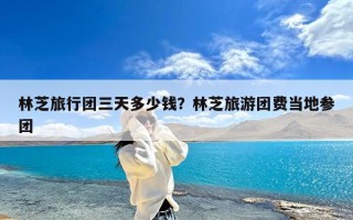 林芝旅行团三天多少钱？林芝旅游团费当地参团