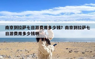 南京到拉萨七日游费用多少钱？南京到拉萨七日游费用多少钱啊