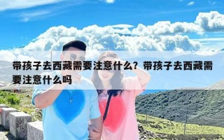 带孩子去西藏需要注意什么？带孩子去西藏需要注意什么吗