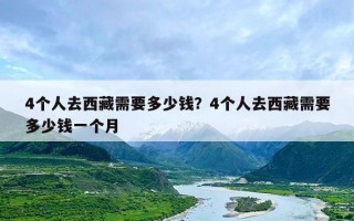 4个人去西藏需要多少钱？4个人去西藏需要多少钱一个月