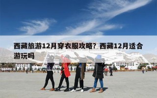 西藏旅游12月穿衣服攻略？西藏12月适合游玩吗