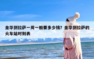 金华到拉萨一周一般要多少钱？金华到拉萨的火车站时刻表
