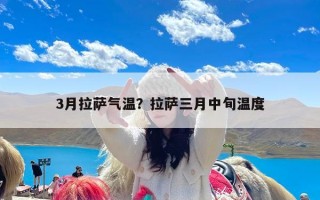 3月拉萨气温？拉萨三月中旬温度