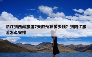 阳江到西藏旅游7天游预算多少钱？到阳江旅游怎么安排