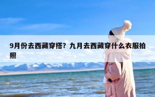 9月份去西藏穿搭？九月去西藏穿什么衣服拍照