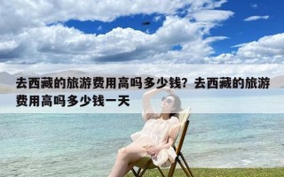 去西藏的旅游费用高吗多少钱？去西藏的旅游费用高吗多少钱一天