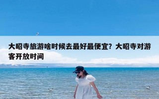 大昭寺旅游啥时候去最好最便宜？大昭寺对游客开放时间