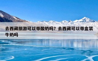 去西藏旅游可以带酸奶吗？去西藏可以带盒装牛奶吗