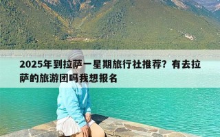 2025年到拉萨一星期旅行社推荐？有去拉萨的旅游团吗我想报名