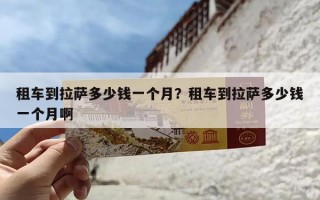 租车到拉萨多少钱一个月？租车到拉萨多少钱一个月啊