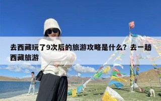 去西藏玩了9次后的旅游攻略是什么？去一趟西藏旅游