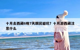 十月去西藏6晚7天跟团避坑？十月游西藏注意什么