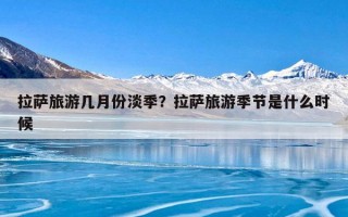 拉萨旅游几月份淡季？拉萨旅游季节是什么时候