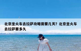 北京坐火车去拉萨攻略需要几天？北京坐火车去拉萨要多久