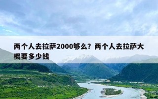 两个人去拉萨2000够么？两个人去拉萨大概要多少钱