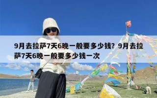 9月去拉萨7天6晚一般要多少钱？9月去拉萨7天6晚一般要多少钱一次