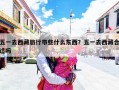 五一去西藏旅行带些什么东西？五一去西藏合适吗