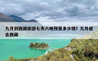 九月到西藏旅游七天六晚预算多少钱？九月底去西藏