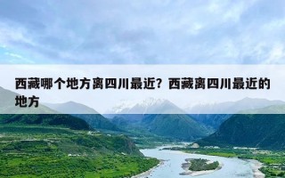 西藏哪个地方离四川最近？西藏离四川最近的地方