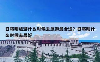 日喀则旅游什么时候去旅游最合适？日喀则什么时候去最好