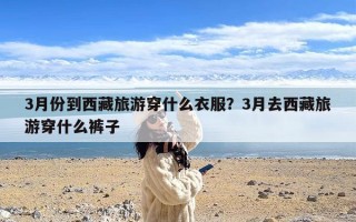 3月份到西藏旅游穿什么衣服？3月去西藏旅游穿什么裤子