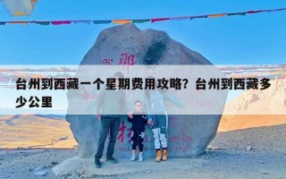 台州到西藏一个星期费用攻略？台州到西藏多少公里
