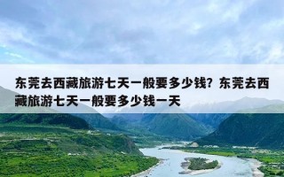 东莞去西藏旅游七天一般要多少钱？东莞去西藏旅游七天一般要多少钱一天