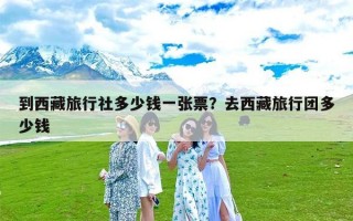 到西藏旅行社多少钱一张票？去西藏旅行团多少钱