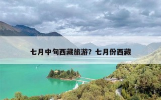 七月中旬西藏旅游？七月份西藏