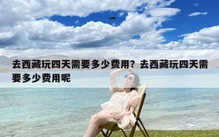 去西藏玩四天需要多少费用？去西藏玩四天需要多少费用呢