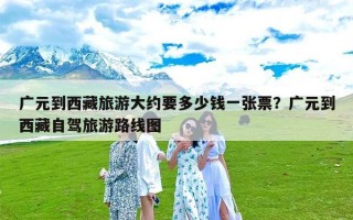 广元到西藏旅游大约要多少钱一张票？广元到西藏自驾旅游路线图