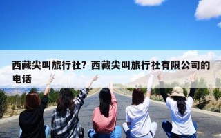 西藏尖叫旅行社？西藏尖叫旅行社有限公司的电话