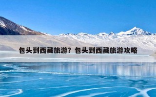 包头到西藏旅游？包头到西藏旅游攻略