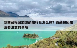 到西藏报团旅游的旅行社怎么样？西藏报团旅游要注意的事项