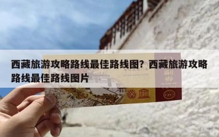 西藏旅游攻略路线最佳路线图？西藏旅游攻略路线最佳路线图片