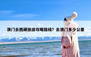 澳门去西藏旅游攻略路线？去澳门多少公里