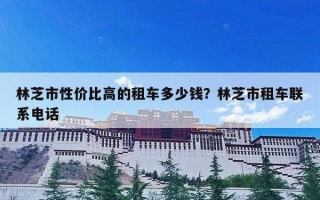 林芝市性价比高的租车多少钱？林芝市租车联系电话