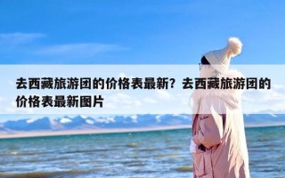 去西藏旅游团的价格表最新？去西藏旅游团的价格表最新图片