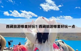 西藏旅游哪里好玩？西藏旅游哪里好玩一点