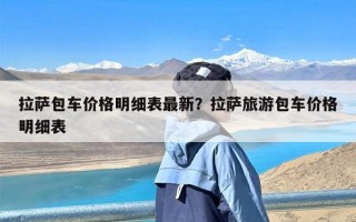 拉萨包车价格明细表最新？拉萨旅游包车价格明细表