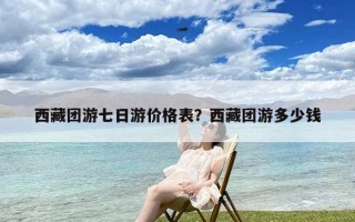 西藏团游七日游价格表？西藏团游多少钱