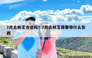 7月去林芝合适吗？7月去林芝需要带什么东西