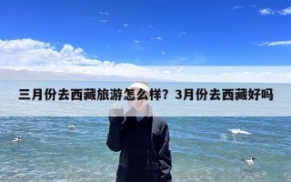 三月份去西藏旅游怎么样？3月份去西藏好吗