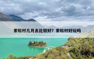 索松村几月去比较好？索松村好玩吗