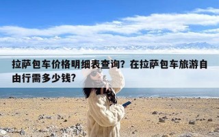 拉萨包车价格明细表查询？在拉萨包车旅游自由行需多少钱?