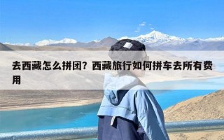 去西藏怎么拼团？西藏旅行如何拼车去所有费用