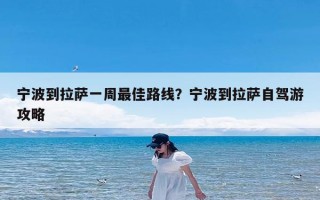 宁波到拉萨一周最佳路线？宁波到拉萨自驾游攻略