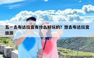 五一去布达拉宫有什么好玩的？想去布达拉宫旅游