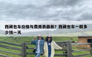 西藏包车价格与费用表最新？西藏包车一般多少钱一天