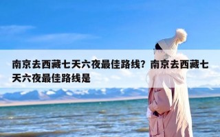 南京去西藏七天六夜最佳路线？南京去西藏七天六夜最佳路线是